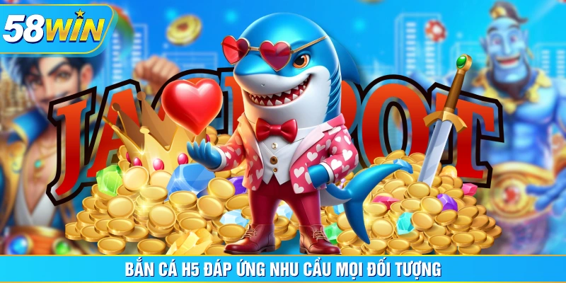 Bắn cá H5 đáp ứng nhu cầu mọi đối tượng