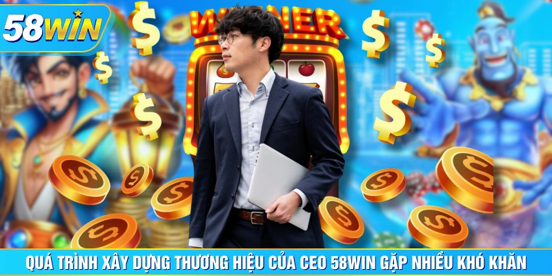 Quá trình xây dựng thương hiệu của CEO 58WIN gặp nhiều khó khăn