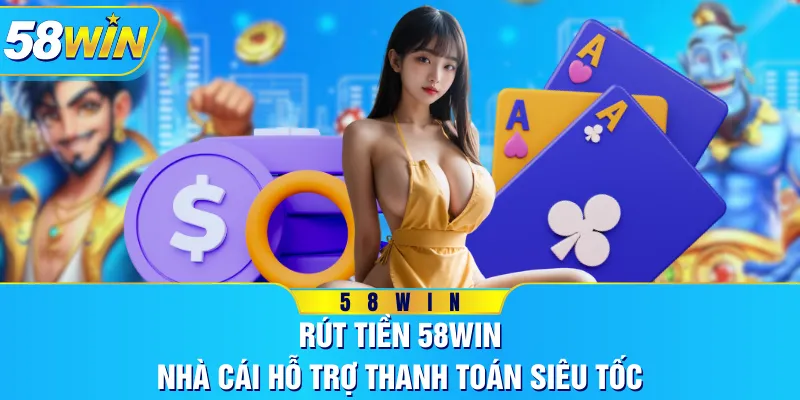 Rút Tiền 58WIN - Nhà Cái Hỗ Trợ Thanh Toán Siêu Tốc